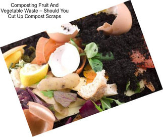 Composting Fruit And Vegetable Waste – Should You Cut Up Compost Scraps