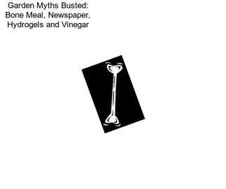 Garden Myths Busted: Bone Meal, Newspaper, Hydrogels and Vinegar