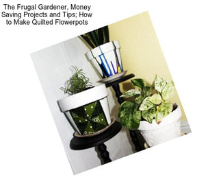 The Frugal Gardener, Money Saving Projects and Tips; How to Make Quilted Flowerpots