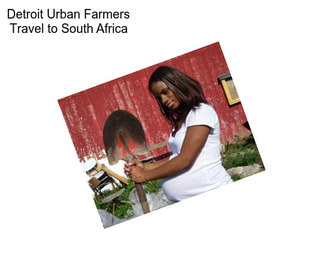 Detroit Urban Farmers Travel to South Africa