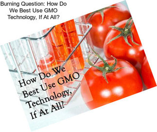 Burning Question: How Do We Best Use GMO Technology, If At All?